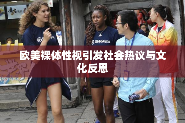 欧美裸体性视引发社会热议与文化反思