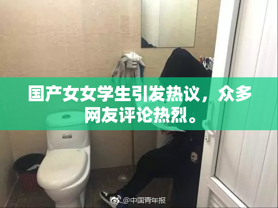 国产女女学生引发热议，众多网友评论热烈。