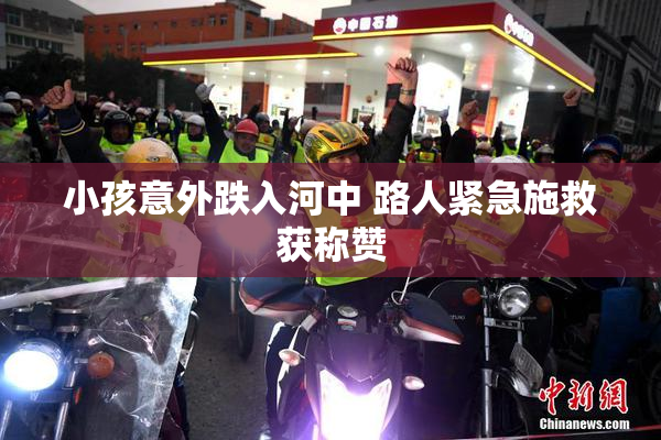 小孩意外跌入河中 路人紧急施救获称赞
