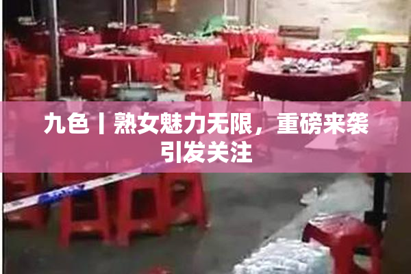九色丨熟女魅力无限，重磅来袭引发关注
