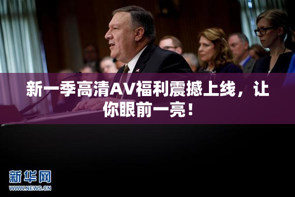 新一季高清AV福利震撼上线，让你眼前一亮！