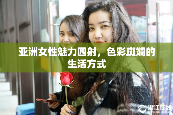 亚洲女性魅力四射，色彩斑斓的生活方式