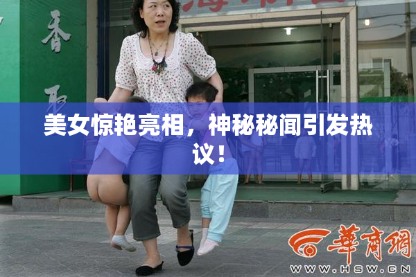 美女惊艳亮相，神秘秘闻引发热议！