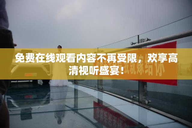 免费在线观看内容不再受限，欢享高清视听盛宴！