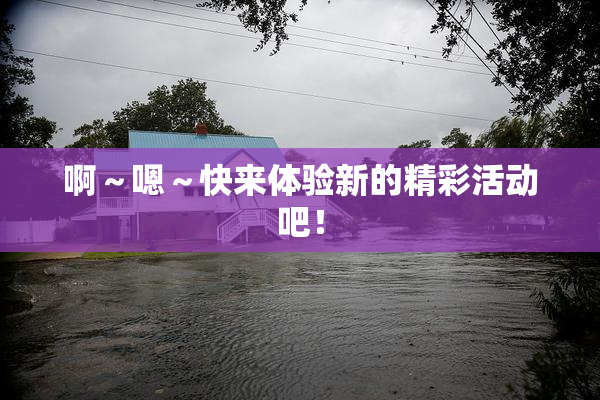啊～嗯～快来体验新的精彩活动吧！
