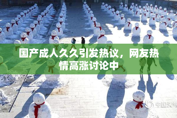 国产成人久久引发热议，网友热情高涨讨论中