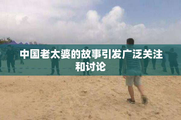中国老太婆的故事引发广泛关注和讨论