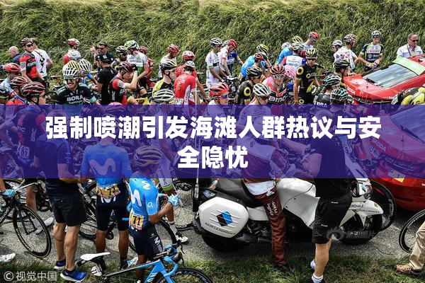 强制喷潮引发海滩人群热议与安全隐忧