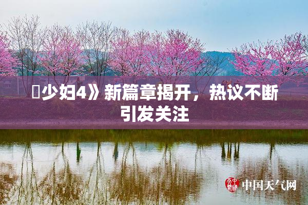 巜少妇4》新篇章揭开，热议不断引发关注