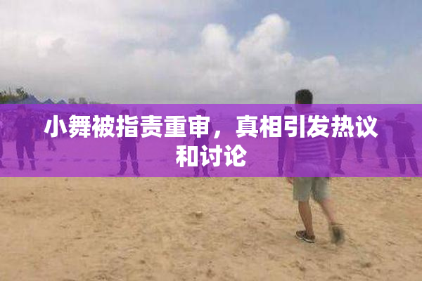 小舞被指责重审，真相引发热议和讨论