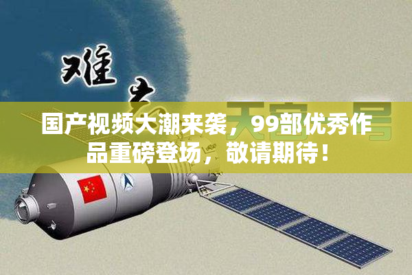 国产视频大潮来袭，99部优秀作品重磅登场，敬请期待！