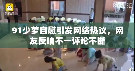 91少萝自慰引发网络热议，网友反响不一评论不断