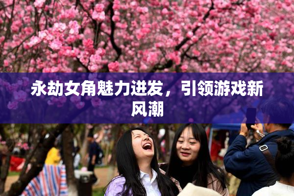 永劫女角魅力迸发，引领游戏新风潮