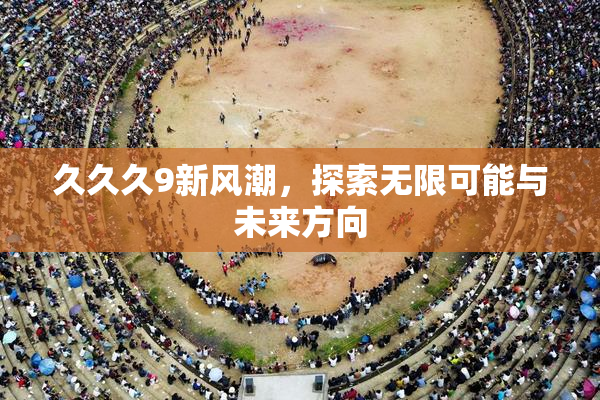 久久久9新风潮，探索无限可能与未来方向