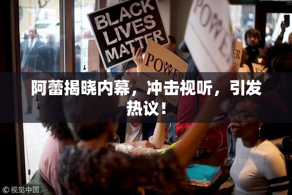 阿蕾揭晓内幕，冲击视听，引发热议！