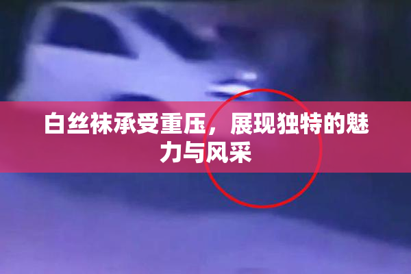 白丝袜承受重压，展现独特的魅力与风采