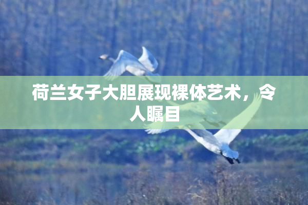 荷兰女子大胆展现裸体艺术，令人瞩目