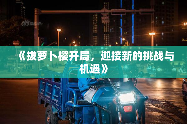 《拔萝卜樱开局，迎接新的挑战与机遇》