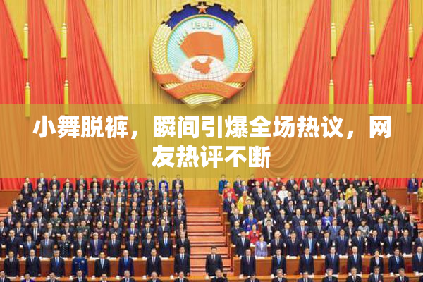 小舞脱裤，瞬间引爆全场热议，网友热评不断