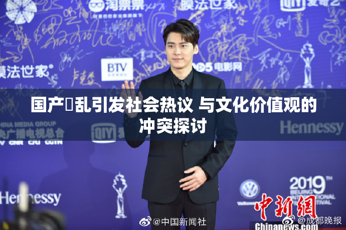 国产婬乱引发社会热议 与文化价值观的冲突探讨