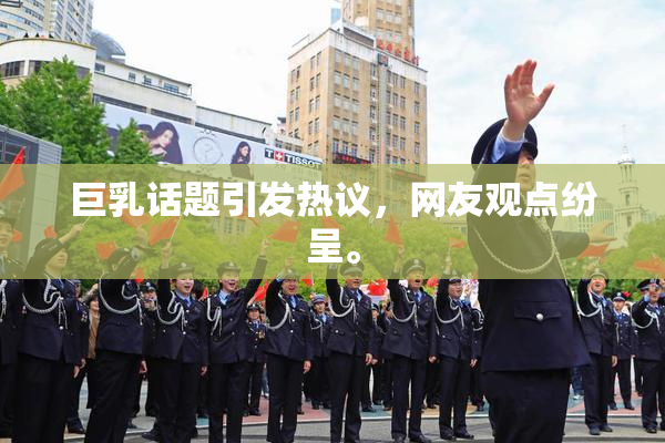 巨乳话题引发热议，网友观点纷呈。