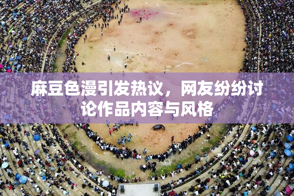 麻豆色漫引发热议，网友纷纷讨论作品内容与风格