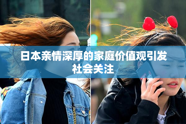 日本亲情深厚的家庭价值观引发社会关注