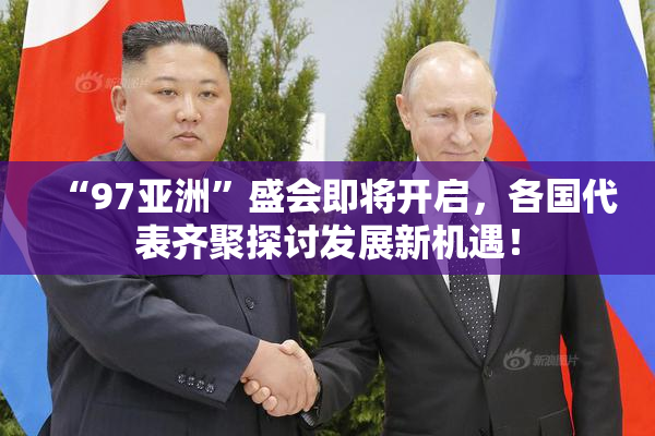 “97亚洲”盛会即将开启，各国代表齐聚探讨发展新机遇！
