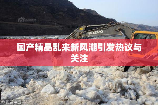 国产精品乱来新风潮引发热议与关注