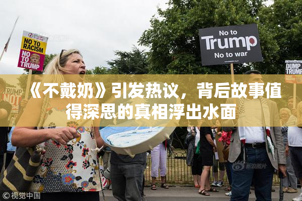 《不戴奶》引发热议，背后故事值得深思的真相浮出水面