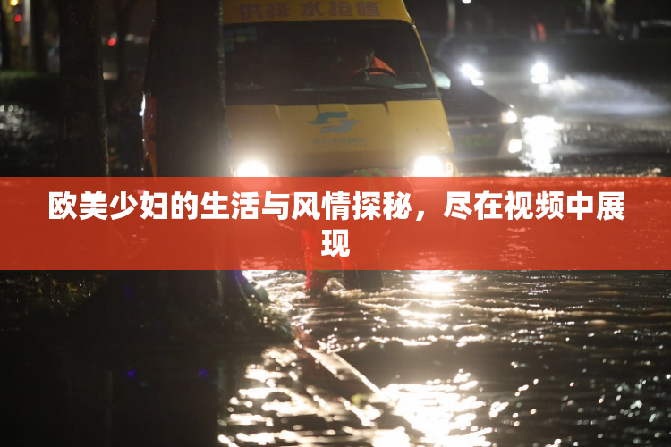 欧美少妇的生活与风情探秘，尽在视频中展现