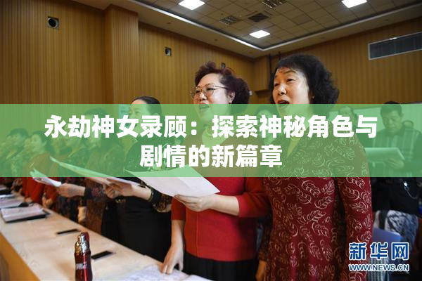 永劫神女录顾：探索神秘角色与剧情的新篇章