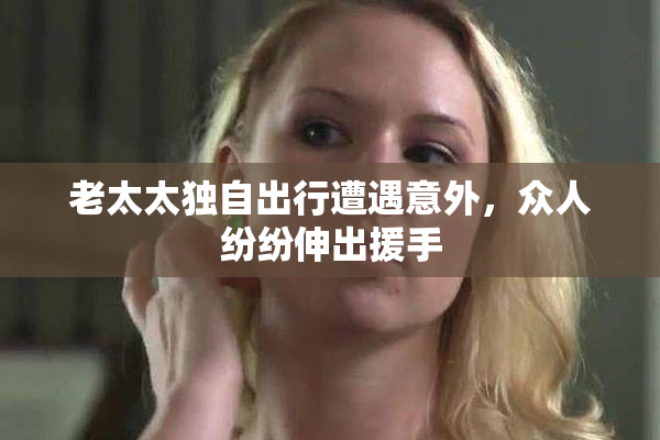 老太太独自出行遭遇意外，众人纷纷伸出援手