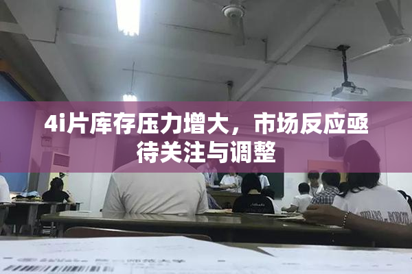 4i片库存压力增大，市场反应亟待关注与调整