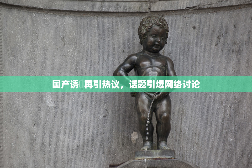 国产诱奷再引热议，话题引爆网络讨论