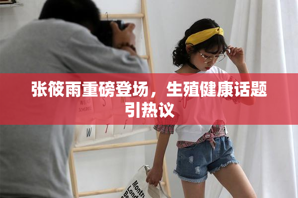 张筱雨重磅登场，生殖健康话题引热议
