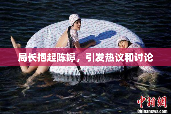 局长抱起陈婷，引发热议和讨论