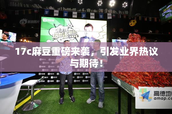 17c麻豆重磅来袭，引发业界热议与期待！