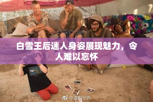 白雪王后迷人身姿展现魅力，令人难以忘怀