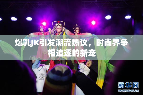 爆乳JK引发潮流热议，时尚界争相追逐的新宠