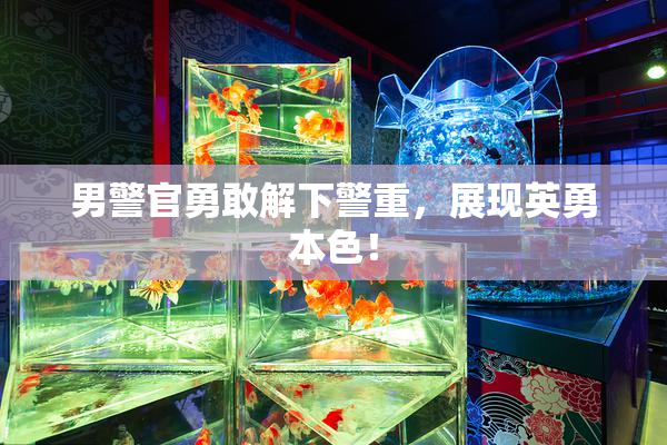 男警官勇敢解下警重，展现英勇本色！