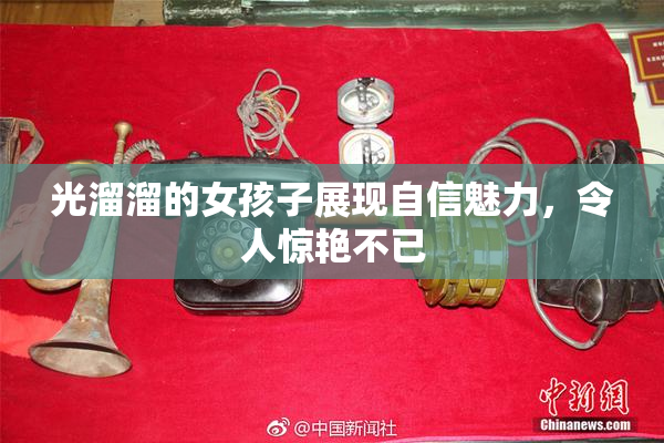 光溜溜的女孩子展现自信魅力，令人惊艳不已