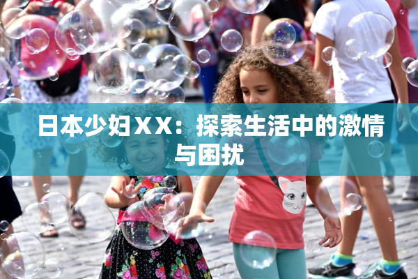 日本少妇ⅩX：探索生活中的激情与困扰