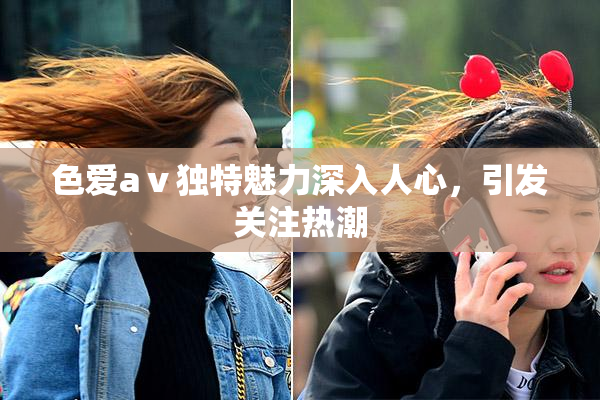 色爱aⅴ独特魅力深入人心，引发关注热潮