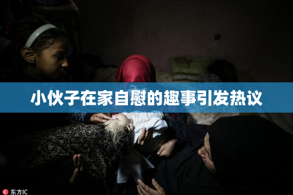 小伙子在家自慰的趣事引发热议