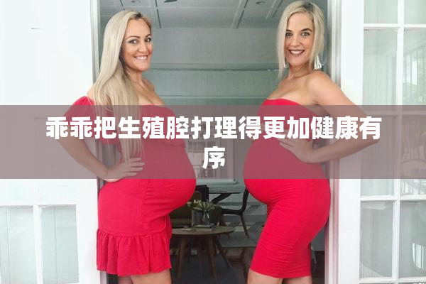 乖乖把生殖腔打理得更加健康有序