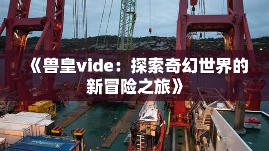 《兽皇vide：探索奇幻世界的新冒险之旅》