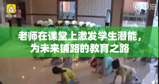 老师在课堂上激发学生潜能，为未来铺路的教育之路