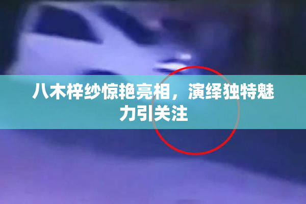 八木梓纱惊艳亮相，演绎独特魅力引关注