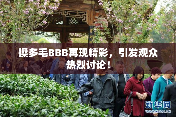 搡多毛BBB再现精彩，引发观众热烈讨论！